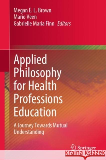 Applied Philosophy for Health Professions Education: A Journey Towards Mutual Understanding Brown, Megan E. L. 9789811915116