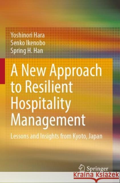 A New Approach to Resilient Hospitality Management: Lessons and Insights from Kyoto, Japan Yoshinori Hara Senko Ikenobo Spring H. Han 9789811916670 Springer
