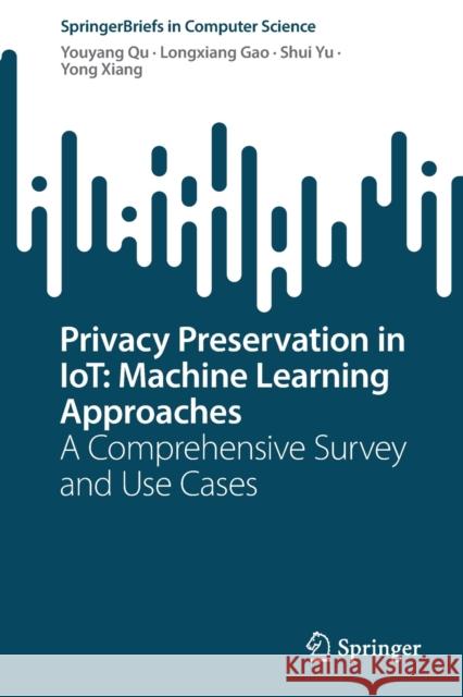 Privacy Preservation in Iot: Machine Learning Approaches: A Comprehensive Survey and Use Cases Qu, Youyang 9789811917967 Springer Nature Singapore
