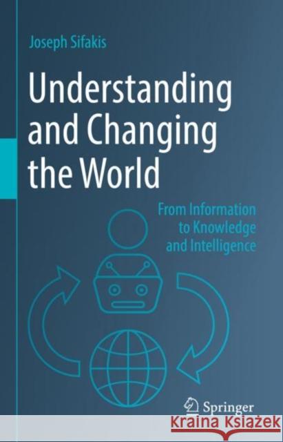 Understanding and Changing the World: From Information to Knowledge and Intelligence Sifakis, Joseph 9789811919312 Springer Verlag, Singapore
