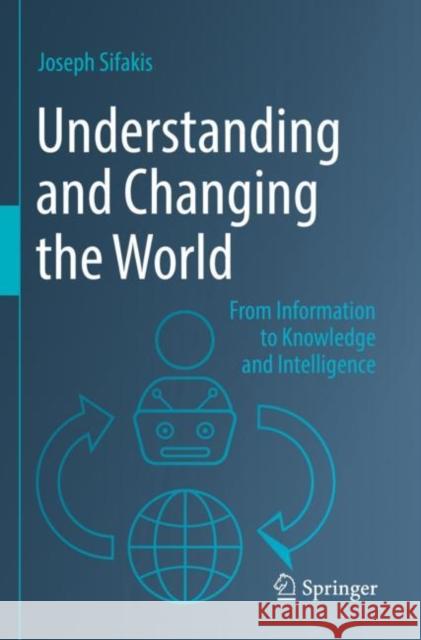 Understanding and Changing the World: From Information to Knowledge and Intelligence Joseph Sifakis 9789811919985 Springer Verlag, Singapore