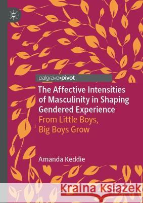The Affective Intensities of Masculinity in Shaping Gendered Experience: From Little Boys, Big Boys Grow Keddie, Amanda 9789811922138 Springer Nature Singapore
