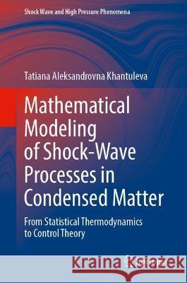 Mathematical Modeling of Shock-Wave Processes in Condensed Matter: From Statistical Thermodynamics to Control Theory Khantuleva, Tatiana Aleksandrovna 9789811924033 Springer Nature Singapore