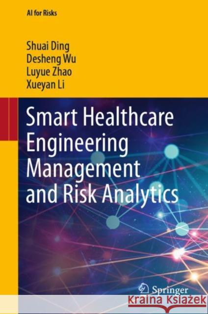 Smart Healthcare Engineering Management and Risk Analytics Shuai Ding, Desheng Wu, Luyue Zhao 9789811925597 Springer Nature Singapore