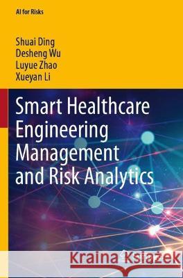 Smart Healthcare Engineering Management and Risk Analytics Shuai Ding, Desheng Wu, Luyue Zhao 9789811925627