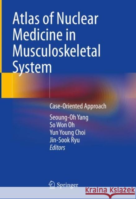 Atlas of Nuclear Medicine in Musculoskeletal System: Case-Oriented Approach Seoung-Oh Yang So Won Oh Yun Young Choi 9789811926761