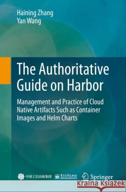 The Authoritative Guide on Harbor: Management and Practice of Cloud Native Artifacts Such as Container Images and Helm Charts Haining Zhang Yan Wang 9789811927263 Springer