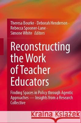 Reconstructing the Work of Teacher Educators: Finding Spaces in Policy Through Agentic Approaches --Insights from a Research Collective Bourke, Theresa 9789811929038