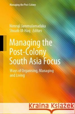 Managing the Post-Colony South Asia Focus: Ways of Organising, Managing and Living Jammulamadaka, Nimruji 9789811929878 Springer Nature Singapore