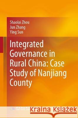 Integrated Governance in Rural China: Case Study of Nanjiang County Shaolai Zhou, Jun Zhang, Ying Sun 9789811930843 Springer Nature Singapore