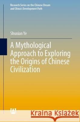 A Mythological Approach to Exploring the Origins of Chinese Civilization Shuxian Ye 9789811930959