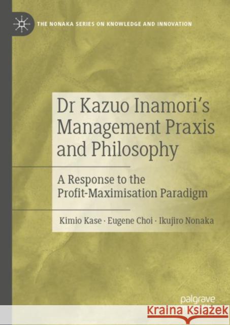 Dr Kazuo Inamori's Management Praxis and Philosophy: A Response to the Profit-Maximisation Paradigm Kase, Kimio 9789811933974 Springer Verlag, Singapore