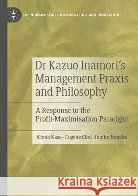 Dr Kazuo Inamori’s Management  Praxis and Philosophy Kimio Kase, Eugene Choi, Ikujiro Nonaka 9789811934001