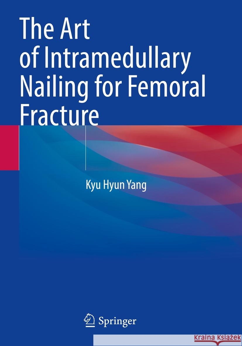 The Art of Intramedullary Nailing for Femoral Fracture Kyu Hyun Yang 9789811937323