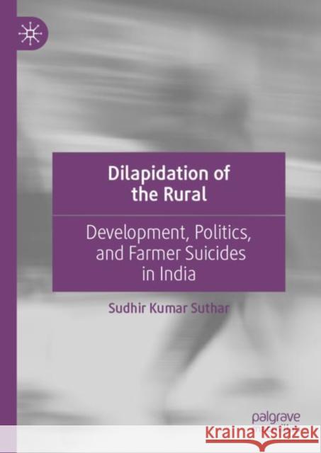 Dilapidation of the Rural: Development, Politics, and Farmer Suicides in India Suthar, Sudhir Kumar 9789811938917