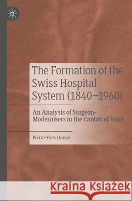 The Formation of the Swiss Hospital System (1840–1960) Pierre-Yves Donzé 9789811939136