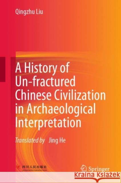 A History of Un-fractured Chinese Civilization in Archaeological Interpretation Qingzhu Liu Jing He 9789811939457 Springer