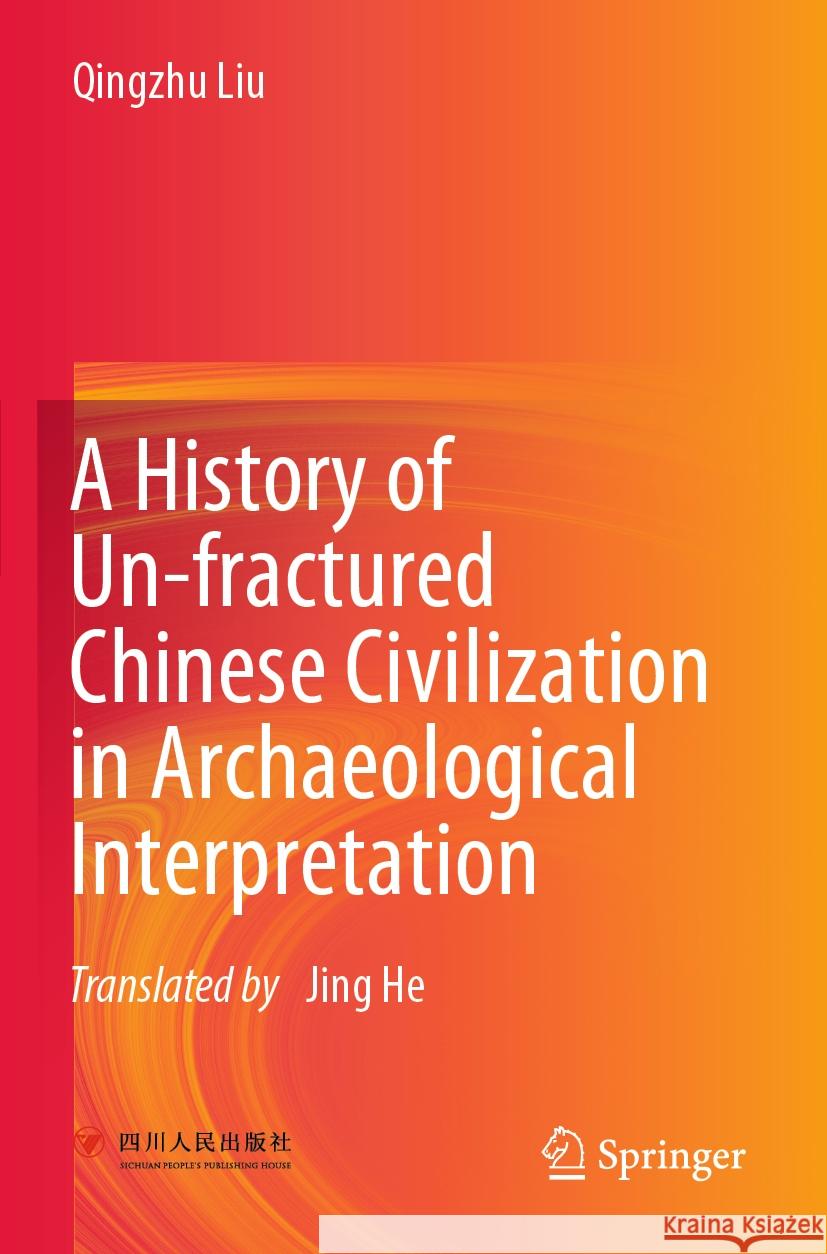 A History of Un-Fractured Chinese Civilization in Archaeological Interpretation Qingzhu Liu Jing He 9789811939488 Springer