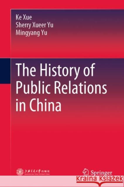 The History of Public Relations in China Ke Xue Sherry Xueer Yu Mingyang Yu 9789811940927 Springer