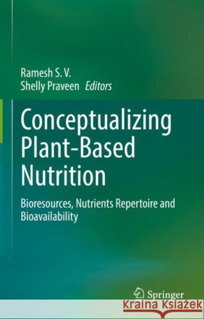 Conceptualizing Plant-Based Nutrition: Bioresources, Nutrients Repertoire and Bioavailability Ramesh S Shelly Praveen 9789811945892 Springer