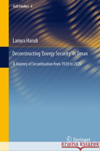 Deconstructing ‘Energy Security’ in Oman: A Journey of Securitisation from 1920 to 2020 Lamya Harub 9789811946905 Springer