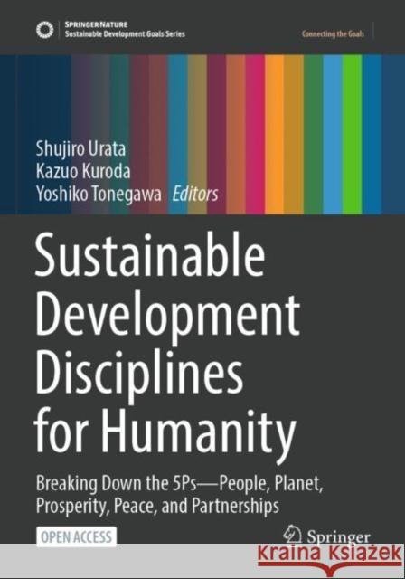 Sustainable Development Disciplines for Humanity: Breaking Down the 5Ps—People, Planet, Prosperity, Peace, and Partnerships Shujiro Urata Kazuo Kuroda Yoshiko Tonegawa 9789811948619