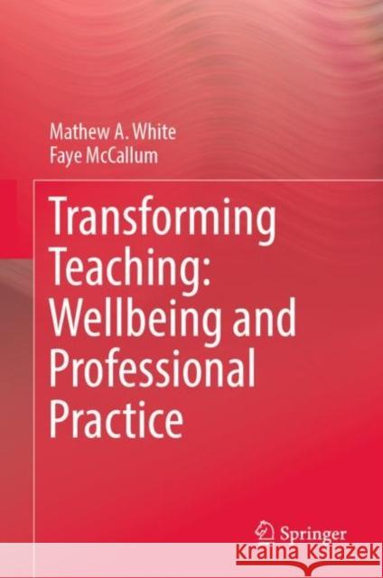 Transforming Teaching: Wellbeing and Professional Practice Mathew A. White, Faye McCallum 9789811949449