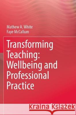 Transforming Teaching: Wellbeing and Professional Practice Mathew A. White, Faye McCallum 9789811949470