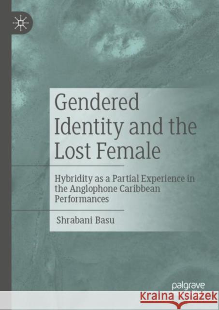 Gendered Identity and the Lost Female: Hybridity as a Partial Experience in the Anglophone Caribbean Performances Basu, Shrabani 9789811949661 Springer Nature Singapore
