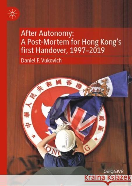 After Autonomy: A Post-Mortem for Hong Kong's First Handover, 1997-2019 Vukovich, Daniel F. 9789811949821