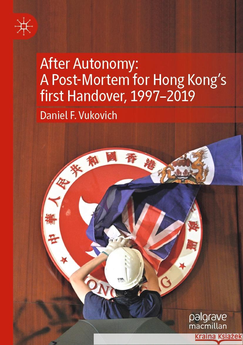 After Autonomy: A Post-Mortem for Hong Kong’s first Handover, 1997–2019 Daniel F. Vukovich 9789811949852