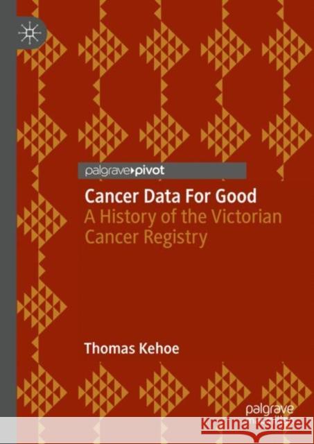 Cancer Data For Good: A History of the Victorian Cancer Registry Thomas Kehoe 9789811949869 Palgrave MacMillan