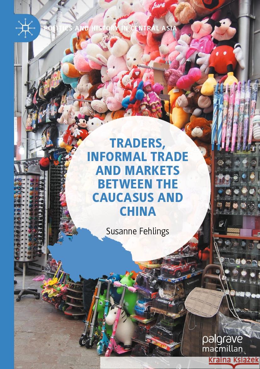 Traders, Informal Trade and Markets between the Caucasus and China Susanne Fehlings 9789811952074