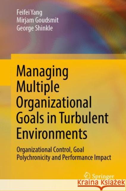 Managing Multiple Organizational Goals in Turbulent Environments: Organizational Control, Goal Polychronicity and Performance Impact Yang, Feifei 9789811953187 Springer Nature Singapore