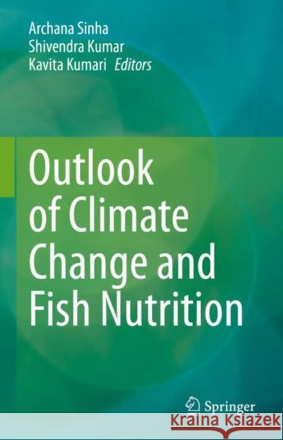 Outlook of Climate Change and Fish Nutrition Archana Sinha Shivendra Kumar Kavita Kumari 9789811954993