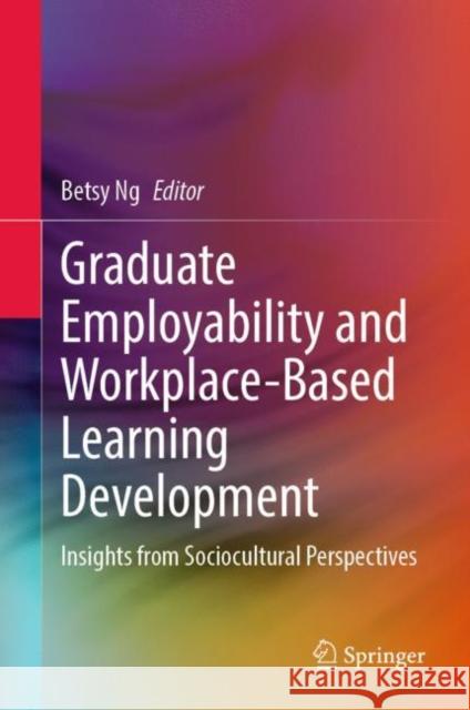 Graduate Employability and Workplace-Based Learning Development: Insights from Sociocultural Perspectives Betsy Ng 9789811956218 Springer