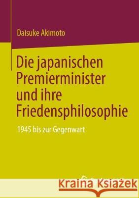 Die japanischen Premierminister und ihre Friedensphilosophie: 1945 bis zur Gegenwart Daisuke Akimoto 9789811958144 Springer vs
