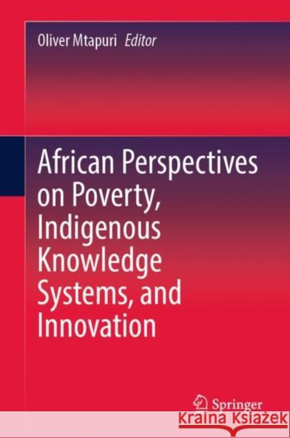African Perspectives on Poverty, Indigenous Knowledge Systems, and Innovation Oliver Mtapuri 9789811958557 Springer
