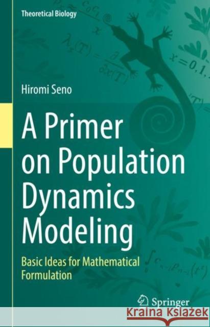 A Primer on Population Dynamics Modeling: Basic Ideas for Mathematical Formulation Hiromi Seno 9789811960154 Springer