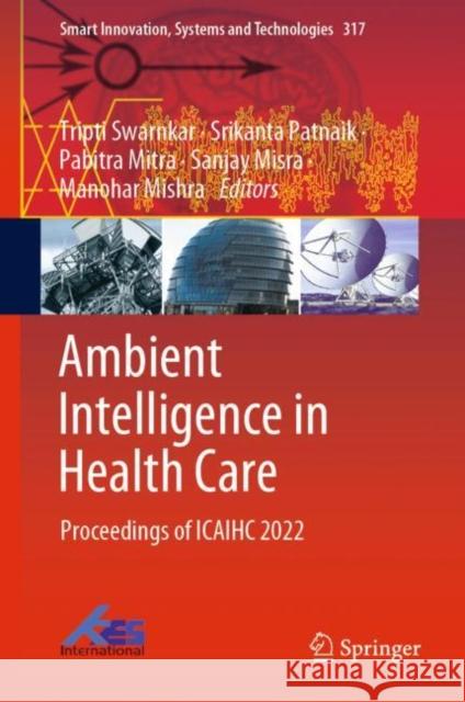 Ambient Intelligence in Health Care: Proceedings of ICAIHC 2022 Tripti Swarnkar Srikanta Patnaik Pabitra Mitra 9789811960673 Springer
