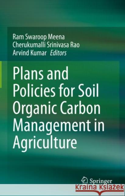 Plans and Policies for Soil Organic Carbon Management in Agriculture Ram Swaroop Meena Cherukumalli Srinivasa Rao Arvind Kumar 9789811961786