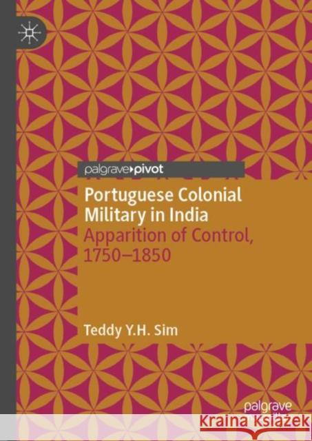 Portuguese Colonial Military in India: Apparition of Control, 1750--1850 Teddy Y 9789811962936 Palgrave MacMillan