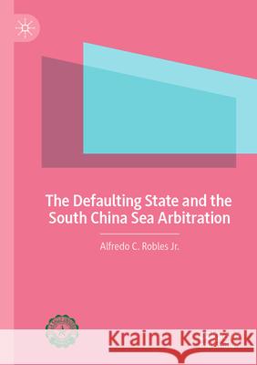 The Defaulting State and the South China Sea Arbitration Alfredo C. Roble 9789811963964 Palgrave MacMillan