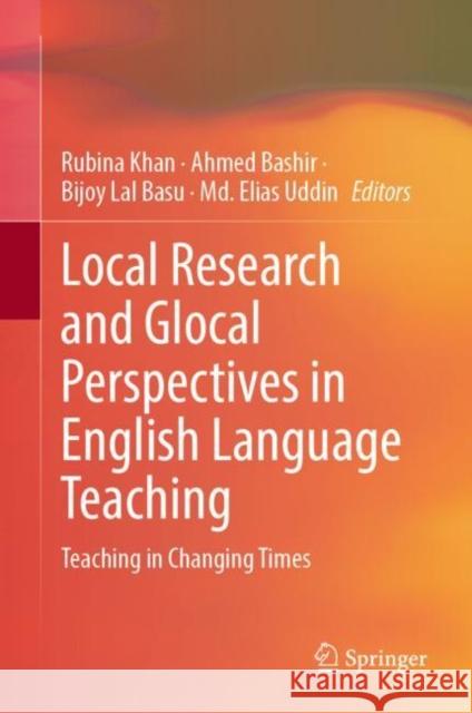 Local Research and Glocal Perspectives in English Language Teaching: Teaching in Changing Times Rubina Khan Ahmed Bashir Bijoy Lal Basu 9789811964572