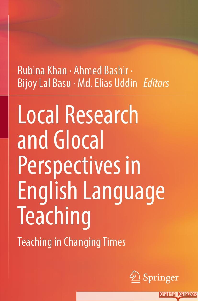 Local Research and Glocal Perspectives in English Language Teaching: Teaching in Changing Times Rubina Khan Ahmed Bashir Bijoy Lal Basu 9789811964602