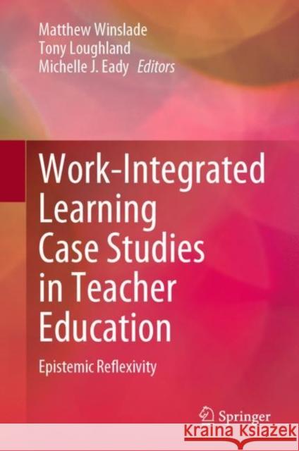 Work-Integrated Learning Case Studies in Teacher Education: Epistemic Reflexivity Matthew Winslade Tony Loughland Michelle J. Eady 9789811965319