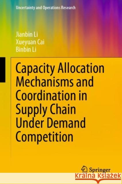Capacity Allocation Mechanisms and Coordination in Supply Chain Under Demand Competition Jianbin Li Xueyuan Cai Binbin Li 9789811965760 Springer