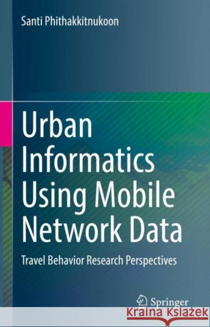 Urban Informatics Using Mobile Network Data: Travel Behavior Research Perspectives Santi Phithakkitnukoon 9789811967139 Springer