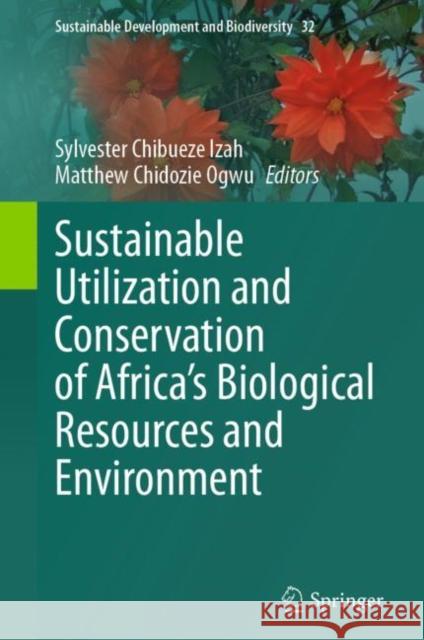 Sustainable Utilization and Conservation of Africa’s Biological Resources and Environment Sylvester Chibuez Matthew Chidozie Ogwu 9789811969737