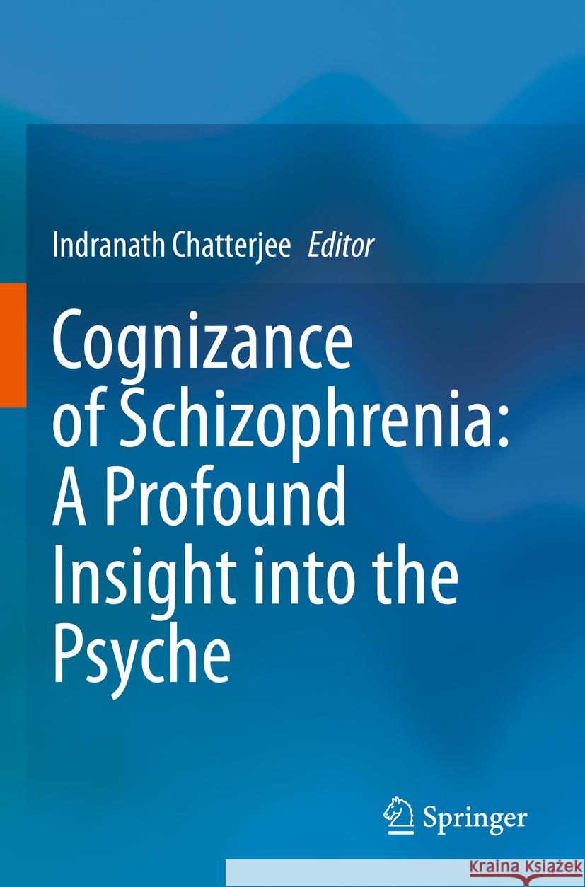 Cognizance of Schizophrenia: : A Profound Insight Into the Psyche Indranath Chatterjee 9789811970245 Springer